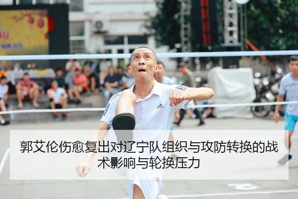 郭艾伦伤愈复出对辽宁队组织与攻防转换的战术影响与轮换压力